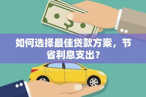 延寿如何选择最佳贷款方案，节省利息支出？