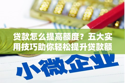 延寿贷款怎么提高额度？五大实用技巧助你轻松提升贷款额度