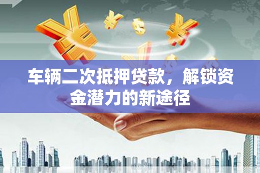 延寿车辆二次抵押贷款，解锁资金潜力的新途径