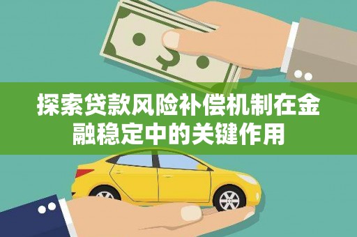 延寿探索贷款风险补偿机制在金融稳定中的关键作用