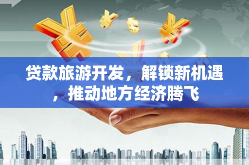 延寿贷款旅游开发，解锁新机遇，推动地方经济腾飞