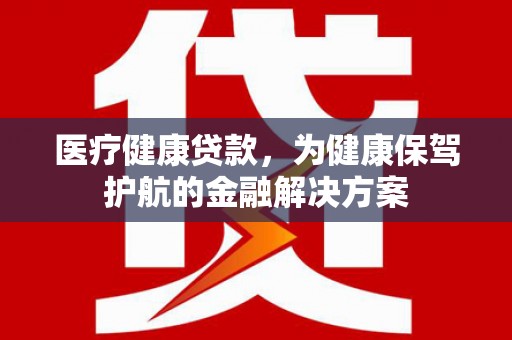 延寿医疗健康贷款，为健康保驾护航的金融解决方案